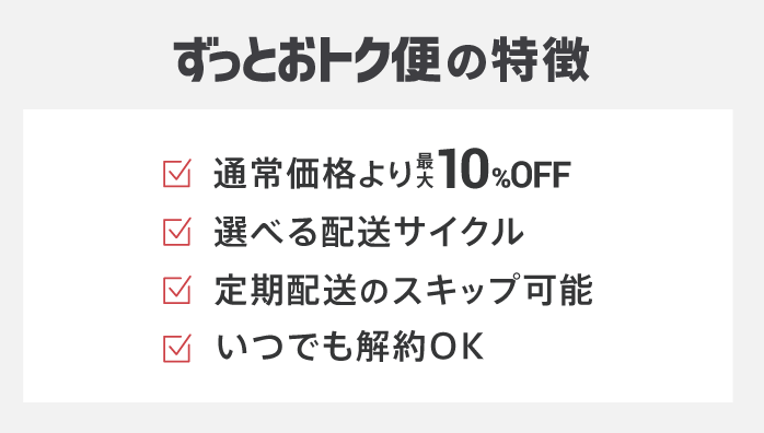 ずっとおトク便の特徴：通常価格より最大10%OFF、選べる配送サイクル、定期配送のスキップ可能、いつでも解約OK